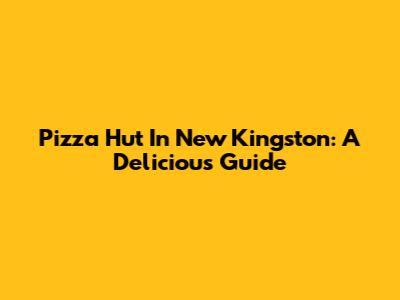 Pizza Hut In New Kingston: A Delicious Guide