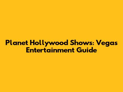 Planet Hollywood Shows: Vegas Entertainment Guide