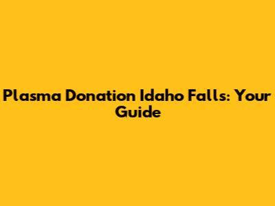 Plasma Donation Idaho Falls: Your Guide