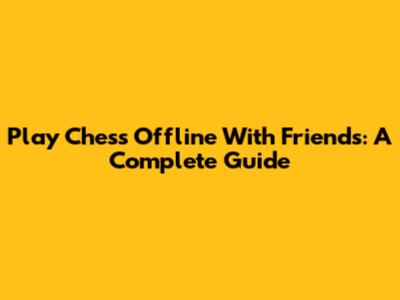 Play Chess Offline With Friends: A Complete Guide