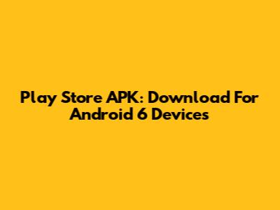 Play Store APK: Download For Android 6 Devices