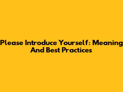 Please Introduce Yourself: Meaning And Best Practices