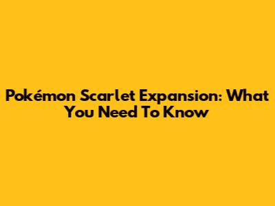 Pokémon Scarlet Expansion: What You Need To Know