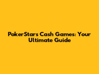 PokerStars Cash Games: Your Ultimate Guide