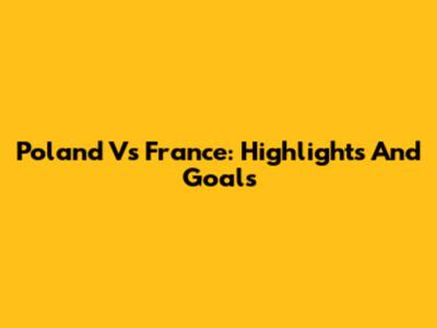 Poland Vs France: Highlights And Goals