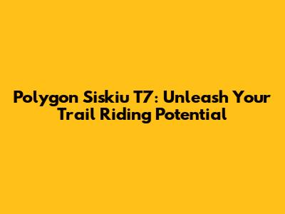 Polygon Siskiu T7: Unleash Your Trail Riding Potential