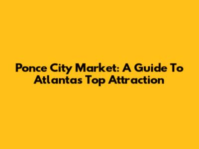 Ponce City Market: A Guide To Atlanta's Top Attraction