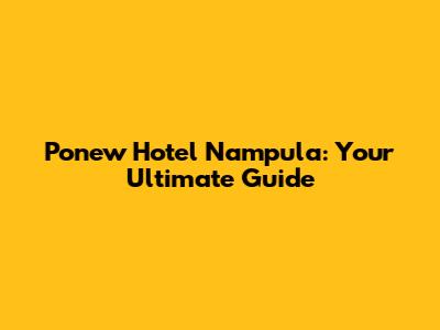 Ponew Hotel Nampula: Your Ultimate Guide