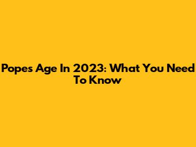 Pope's Age In 2023: What You Need To Know