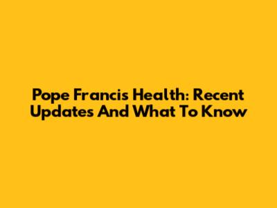 Pope Francis Health: Recent Updates And What To Know