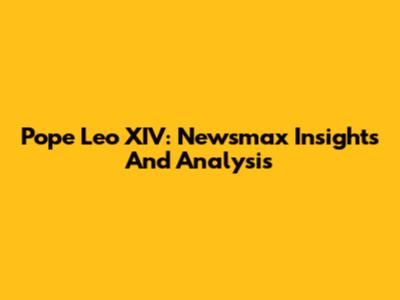 Pope Leo XIV: Newsmax Insights And Analysis
