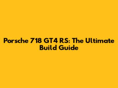 Porsche 718 GT4 RS: The Ultimate Build Guide