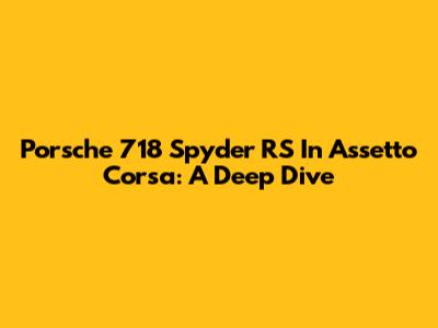 Porsche 718 Spyder RS In Assetto Corsa: A Deep Dive
