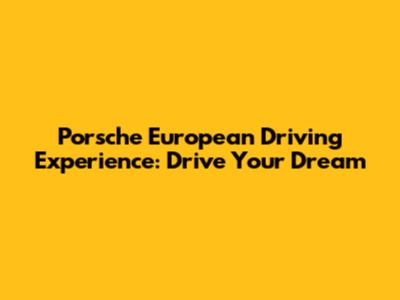 Porsche European Driving Experience: Drive Your Dream