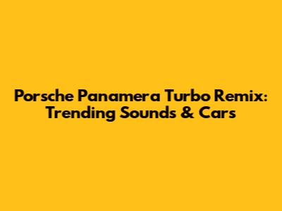 Porsche Panamera Turbo Remix: Trending Sounds & Cars