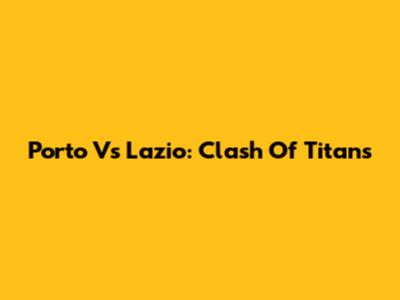 Porto Vs Lazio: Clash Of Titans