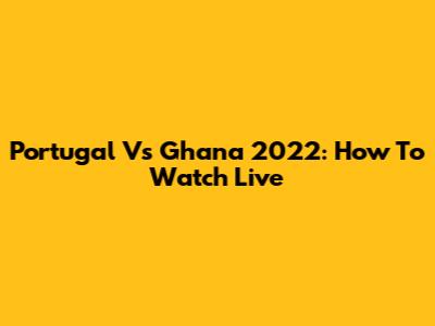 Portugal Vs Ghana 2022: How To Watch Live