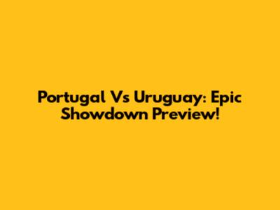 Portugal Vs Uruguay: Epic Showdown Preview!