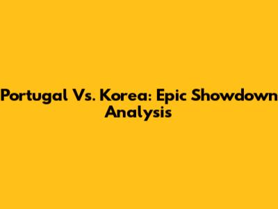 Portugal Vs. Korea: Epic Showdown Analysis