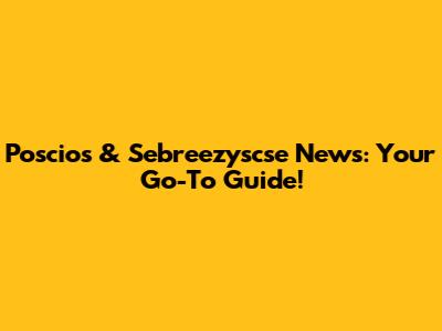 Poscios & Sebreezyscse News: Your Go-To Guide!