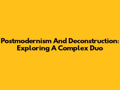 Postmodernism And Deconstruction: Exploring A Complex Duo