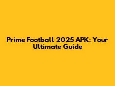 Prime Football 2025 APK: Your Ultimate Guide
