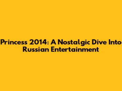 Princess 2014: A Nostalgic Dive Into Russian Entertainment