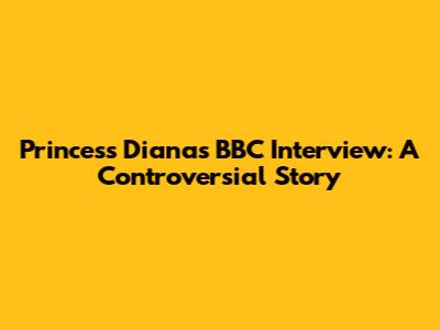 Princess Diana's BBC Interview: A Controversial Story