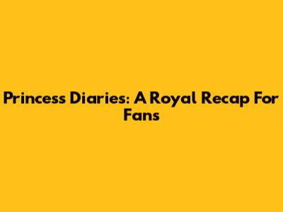 Princess Diaries: A Royal Recap For Fans