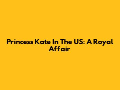 Princess Kate In The US: A Royal Affair
