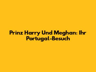 Prinz Harry Und Meghan: Ihr Portugal-Besuch