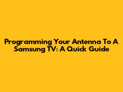 Programming Your Antenna To A Samsung TV: A Quick Guide