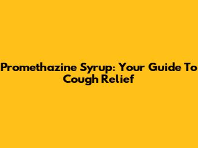 Promethazine Syrup: Your Guide To Cough Relief