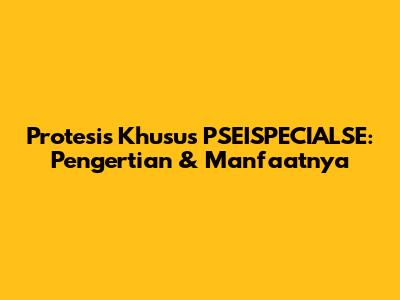 Protesis Khusus PSEISPECIALSE: Pengertian & Manfaatnya
