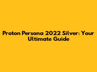 Proton Persona 2022 Silver: Your Ultimate Guide