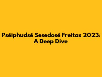 Pséiphudsé Sesedosé Freitas 2023: A Deep Dive
