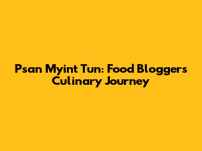 Psan Myint Tun: Food Blogger's Culinary Journey