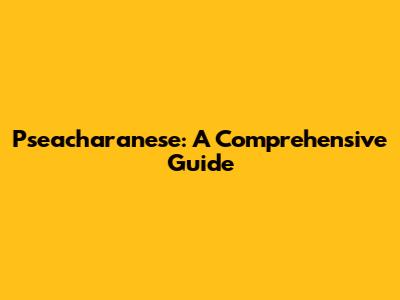 Pseacharanese: A Comprehensive Guide