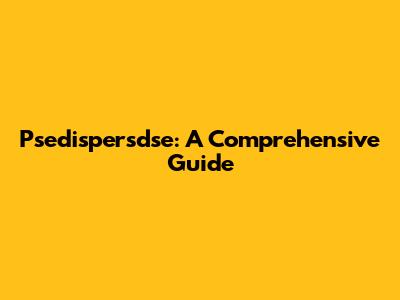 Psedispersdse: A Comprehensive Guide