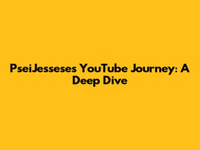 PseiJessese's YouTube Journey: A Deep Dive