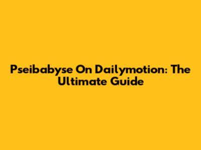 Pseibabyse On Dailymotion: The Ultimate Guide