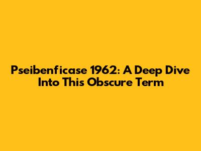 Pseibenficase 1962: A Deep Dive Into This Obscure Term