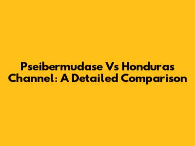 Pseibermudase Vs Honduras Channel: A Detailed Comparison