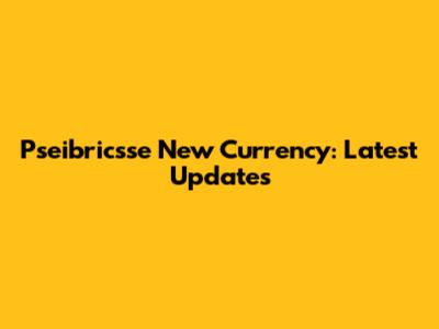 Pseibricsse New Currency: Latest Updates