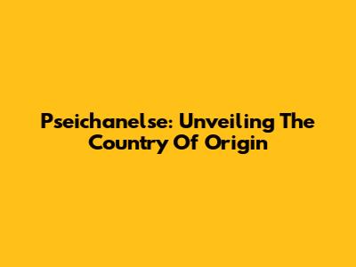 Pseichanelse: Unveiling The Country Of Origin