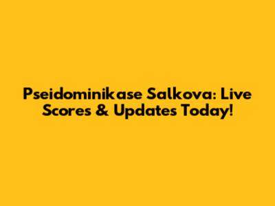Pseidominikase Salkova: Live Scores & Updates Today!