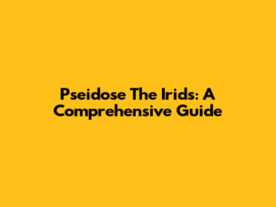 Pseidose The Irids: A Comprehensive Guide