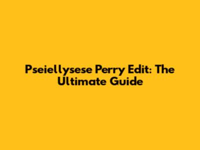 Pseiellysese Perry Edit: The Ultimate Guide