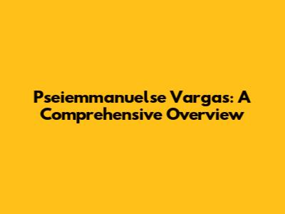 Pseiemmanuelse Vargas: A Comprehensive Overview