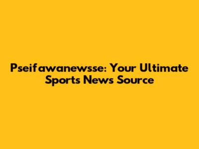Pseifawanewsse: Your Ultimate Sports News Source